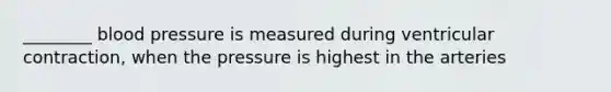 ________ <a href='https://www.questionai.com/knowledge/kD0HacyPBr-blood-pressure' class='anchor-knowledge'>blood pressure</a> is measured during ventricular contraction, when the pressure is highest in the arteries