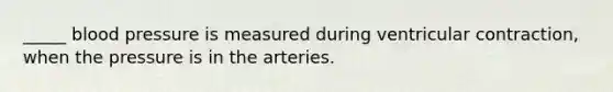 _____ blood pressure is measured during ventricular contraction, when the pressure is in the arteries.