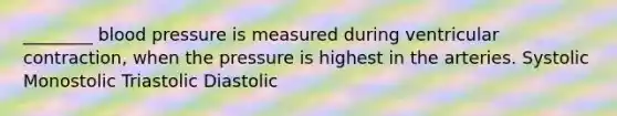 ________ blood pressure is measured during ventricular contraction, when the pressure is highest in the arteries. Systolic Monostolic Triastolic Diastolic