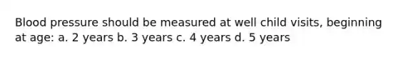 Blood pressure should be measured at well child visits, beginning at age: a. 2 years b. 3 years c. 4 years d. 5 years