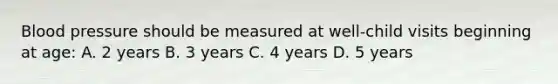 Blood pressure should be measured at well-child visits beginning at age: A. 2 years B. 3 years C. 4 years D. 5 years