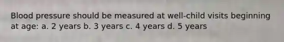 Blood pressure should be measured at well-child visits beginning at age: a. 2 years b. 3 years c. 4 years d. 5 years