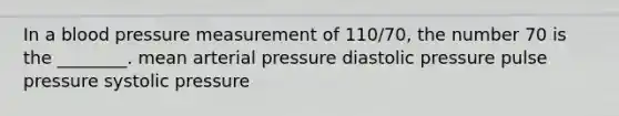 In a blood pressure measurement of 110/70, the number 70 is the ________. mean arterial pressure diastolic pressure pulse pressure systolic pressure