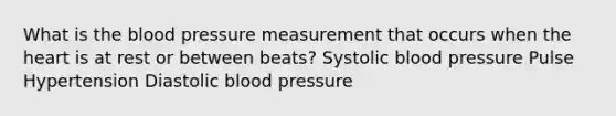 What is the blood pressure measurement that occurs when the heart is at rest or between beats? Systolic blood pressure Pulse Hypertension Diastolic blood pressure