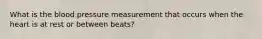 What is the blood pressure measurement that occurs when the heart is at rest or between beats?