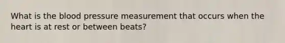 What is the blood pressure measurement that occurs when the heart is at rest or between beats?