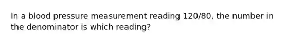 In a blood pressure measurement reading 120/80, the number in the denominator is which reading?