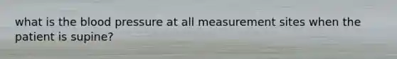 what is the blood pressure at all measurement sites when the patient is supine?
