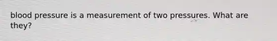 <a href='https://www.questionai.com/knowledge/kD0HacyPBr-blood-pressure' class='anchor-knowledge'>blood pressure</a> is a measurement of two pressures. What are they?