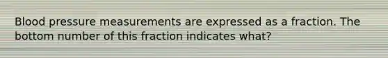 <a href='https://www.questionai.com/knowledge/kD0HacyPBr-blood-pressure' class='anchor-knowledge'>blood pressure</a> measurements are expressed as a fraction. The bottom number of this fraction indicates what?