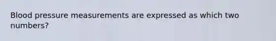 Blood pressure measurements are expressed as which two numbers?