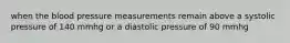 when the blood pressure measurements remain above a systolic pressure of 140 mmhg or a diastolic pressure of 90 mmhg