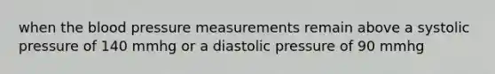 when the blood pressure measurements remain above a systolic pressure of 140 mmhg or a diastolic pressure of 90 mmhg