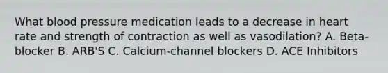 What blood pressure medication leads to a decrease in heart rate and strength of contraction as well as vasodilation? A. Beta-blocker B. ARB'S C. Calcium-channel blockers D. ACE Inhibitors