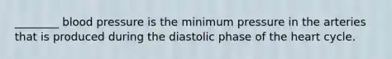 ________ <a href='https://www.questionai.com/knowledge/kD0HacyPBr-blood-pressure' class='anchor-knowledge'>blood pressure</a> is the minimum pressure in the arteries that is produced during the diastolic phase of <a href='https://www.questionai.com/knowledge/kya8ocqc6o-the-heart' class='anchor-knowledge'>the heart</a> cycle.