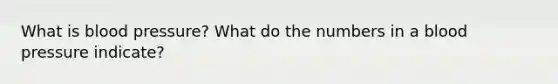 What is blood pressure? What do the numbers in a blood pressure indicate?