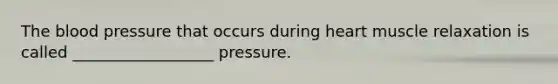 The blood pressure that occurs during heart muscle relaxation is called __________________ pressure.