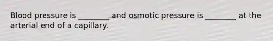 Blood pressure is ________ and osmotic pressure is ________ at the arterial end of a capillary.