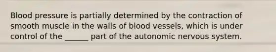 <a href='https://www.questionai.com/knowledge/kD0HacyPBr-blood-pressure' class='anchor-knowledge'>blood pressure</a> is partially determined by the contraction of smooth muscle in the walls of <a href='https://www.questionai.com/knowledge/kZJ3mNKN7P-blood-vessels' class='anchor-knowledge'>blood vessels</a>, which is under control of the ______ part of <a href='https://www.questionai.com/knowledge/kMqcwgxBsH-the-autonomic-nervous-system' class='anchor-knowledge'>the autonomic nervous system</a>.