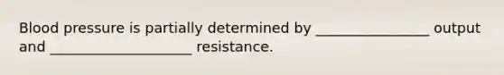 Blood pressure is partially determined by ________________ output and ____________________ resistance.