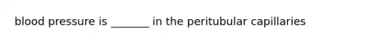 blood pressure is _______ in the peritubular capillaries