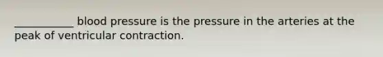 ___________ blood pressure is the pressure in the arteries at the peak of ventricular contraction.