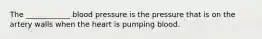 The ____________ blood pressure is the pressure that is on the artery walls when the heart is pumping blood.