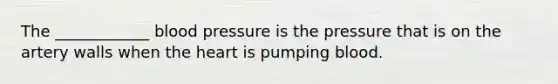 The ____________ blood pressure is the pressure that is on the artery walls when the heart is pumping blood.