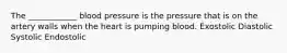 The ____________ blood pressure is the pressure that is on the artery walls when the heart is pumping blood. Exostolic Diastolic Systolic Endostolic