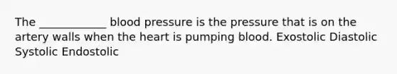 The ____________ blood pressure is the pressure that is on the artery walls when the heart is pumping blood. Exostolic Diastolic Systolic Endostolic