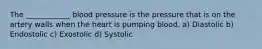 The ____________ blood pressure is the pressure that is on the artery walls when the heart is pumping blood. a) Diastolic b) Endostolic c) Exostolic d) Systolic