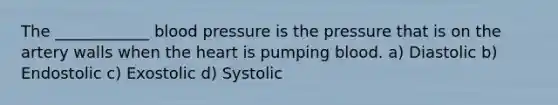 The ____________ blood pressure is the pressure that is on the artery walls when the heart is pumping blood. a) Diastolic b) Endostolic c) Exostolic d) Systolic