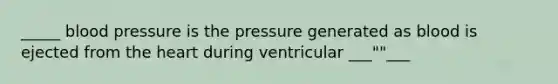 _____ blood pressure is the pressure generated as blood is ejected from <a href='https://www.questionai.com/knowledge/kya8ocqc6o-the-heart' class='anchor-knowledge'>the heart</a> during ventricular ___""___