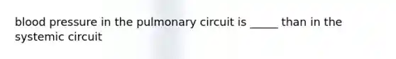 blood pressure in the pulmonary circuit is _____ than in the systemic circuit