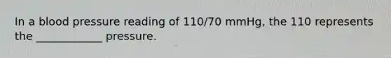 In a blood pressure reading of 110/70 mmHg, the 110 represents the ____________ pressure.