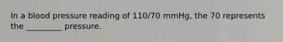 In a <a href='https://www.questionai.com/knowledge/kD0HacyPBr-blood-pressure' class='anchor-knowledge'>blood pressure</a> reading of 110/70 mmHg, the 70 represents the _________ pressure.