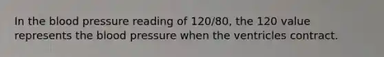 In <a href='https://www.questionai.com/knowledge/k7oXMfj7lk-the-blood' class='anchor-knowledge'>the blood</a> pressure reading of 120/80, the 120 value represents the <a href='https://www.questionai.com/knowledge/kD0HacyPBr-blood-pressure' class='anchor-knowledge'>blood pressure</a> when the ventricles contract.