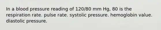 In a blood pressure reading of 120/80 mm Hg, 80 is the respiration rate. pulse rate. systolic pressure. hemoglobin value. diastolic pressure.