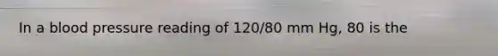 In a blood pressure reading of 120/80 mm Hg, 80 is the