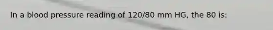 In a blood pressure reading of 120/80 mm HG, the 80 is: