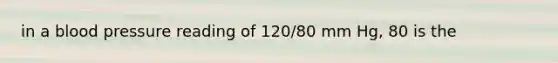 in a blood pressure reading of 120/80 mm Hg, 80 is the