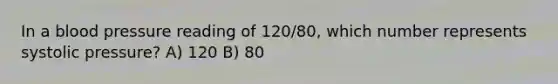 In a blood pressure reading of 120/80, which number represents systolic pressure? A) 120 B) 80