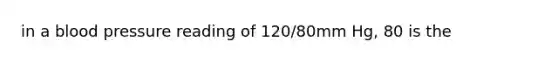 in a <a href='https://www.questionai.com/knowledge/kD0HacyPBr-blood-pressure' class='anchor-knowledge'>blood pressure</a> reading of 120/80mm Hg, 80 is the