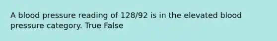 A blood pressure reading of 128/92 is in the elevated blood pressure category. True False