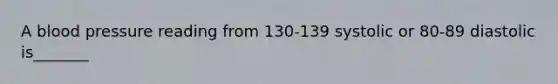 A blood pressure reading from 130-139 systolic or 80-89 diastolic is_______