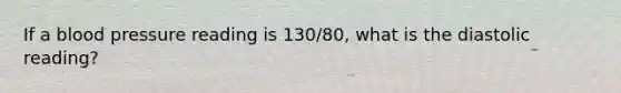 If a blood pressure reading is 130/80, what is the diastolic reading?