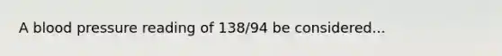 A blood pressure reading of 138/94 be considered...