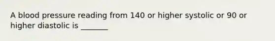 A blood pressure reading from 140 or higher systolic or 90 or higher diastolic is _______