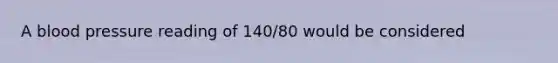 A blood pressure reading of 140/80 would be considered