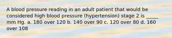 A blood pressure reading in an adult patient that would be considered high blood pressure (hypertension) stage 2 is _____ mm Hg. a. 180 over 120 b. 140 over 90 c. 120 over 80 d. 160 over 108